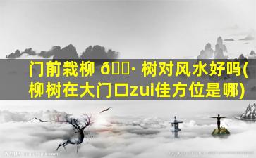 门前栽柳 🌷 树对风水好吗(柳树在大门口zui
佳方位是哪)